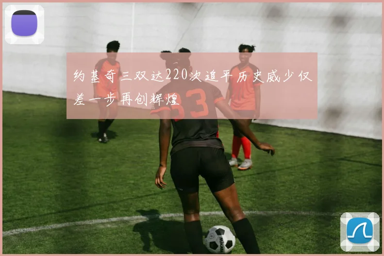约基奇三双达220次追平历史威少仅差一步再创辉煌