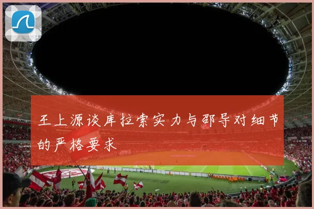 王上源谈库拉索实力与邵导对细节的严格要求