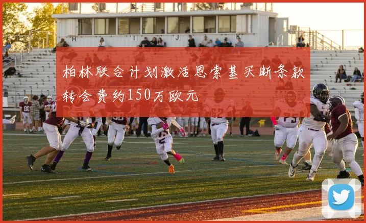 柏林联合计划激活恩索基买断条款转会费约150万欧元