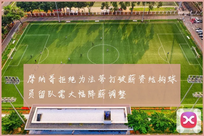 摩纳哥拒绝为法蒂打破薪资结构球员留队需大幅降薪调整