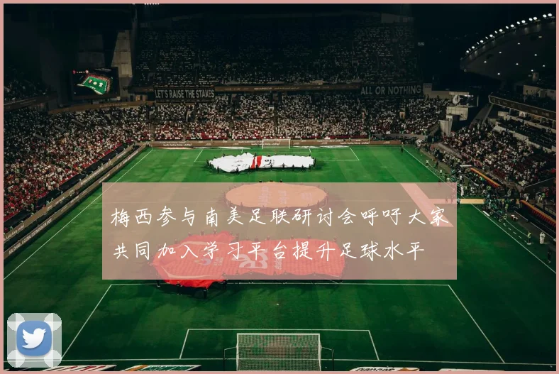 梅西参与南美足联研讨会呼吁大家共同加入学习平台提升足球水平