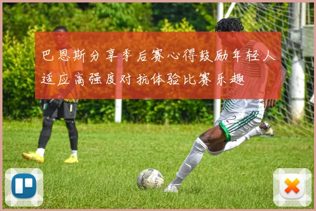 巴恩斯分享季后赛心得鼓励年轻人适应高强度对抗体验比赛乐趣