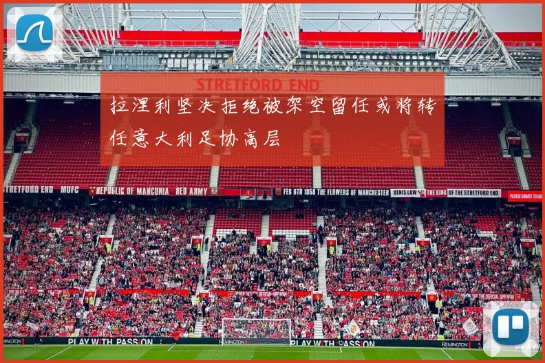 拉涅利坚决拒绝被架空留任或将转任意大利足协高层
