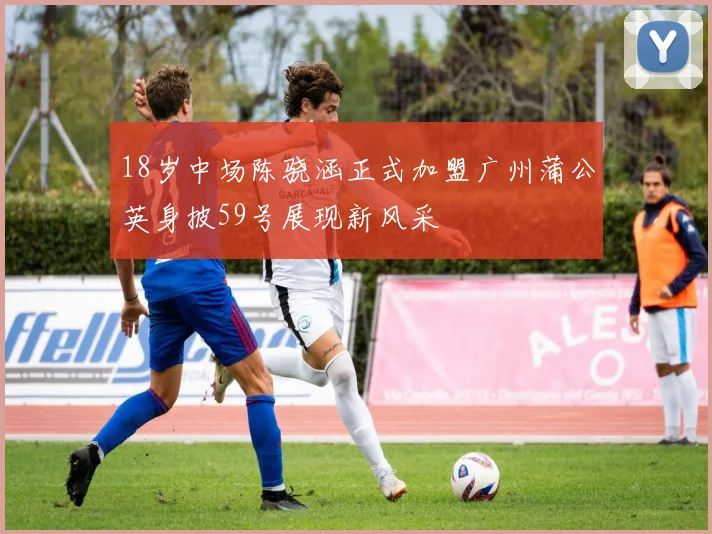 18岁中场陈骁涵正式加盟广州蒲公英身披59号展现新风采