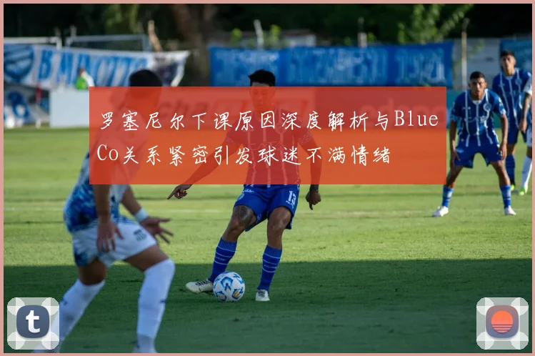罗塞尼尔下课原因深度解析与BlueCo关系紧密引发球迷不满情绪