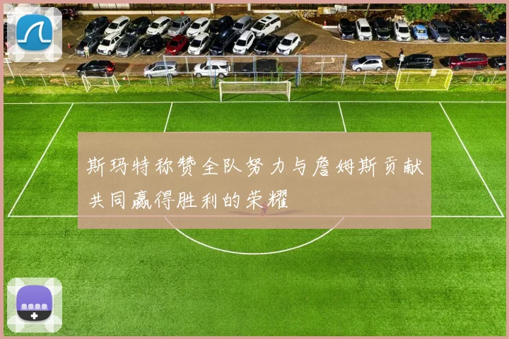 斯玛特称赞全队努力与詹姆斯贡献共同赢得胜利的荣耀