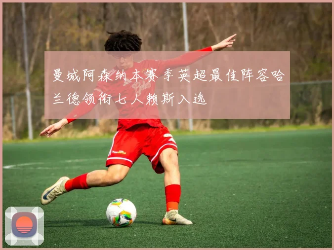 曼城阿森纳本赛季英超最佳阵容哈兰德领衔七人赖斯入选