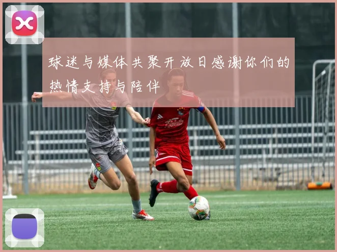 球迷与媒体共聚开放日感谢你们的热情支持与陪伴