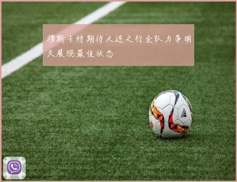 穆斯卡特期待大连之行全队力争明天展现最佳状态