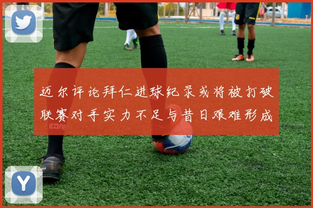 迈尔评论拜仁进球纪录或将被打破联赛对手实力不足与昔日艰难形成鲜明对比