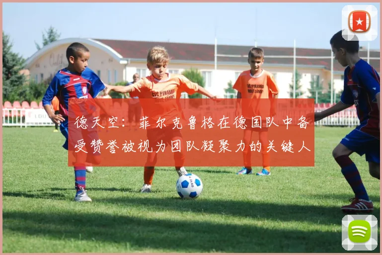 德天空：菲尔克鲁格在德国队中备受赞誉被视为团队凝聚力的关键人物