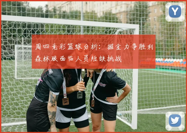 周四竞彩篮球分析：掘金力争胜利森林狼面临人员短缺挑战