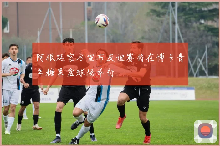 阿根廷官方宣布友谊赛将在博卡青年糖果盒球场举行