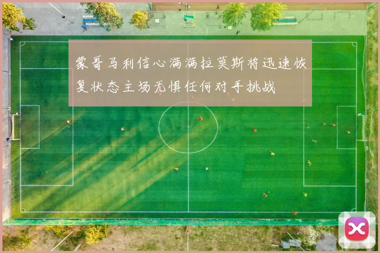 蒙哥马利信心满满拉莫斯将迅速恢复状态主场无惧任何对手挑战