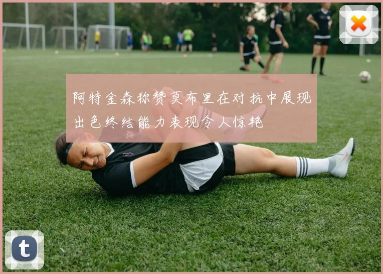 阿特金森称赞莫布里在对抗中展现出色终结能力表现令人惊艳