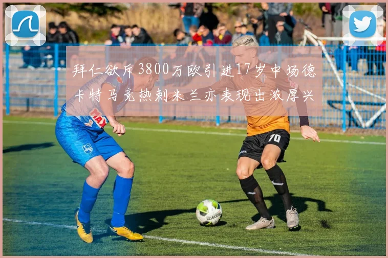 拜仁欲斥3800万欧引进17岁中场德卡特马竞热刺米兰亦表现出浓厚兴趣