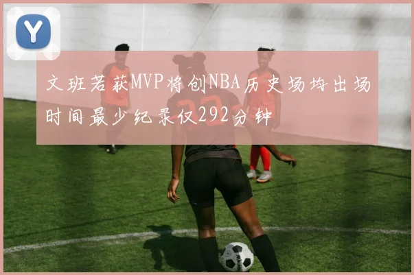 文班若获MVP将创NBA历史场均出场时间最少纪录仅292分钟