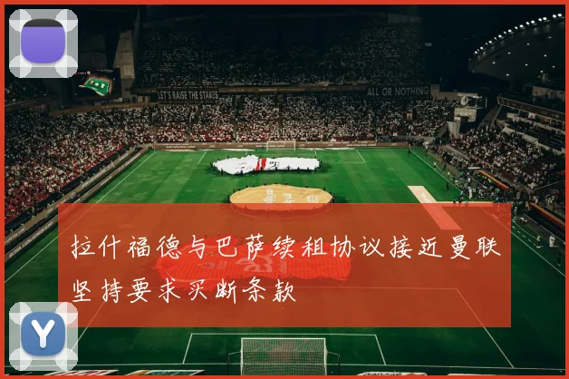 拉什福德与巴萨续租协议接近曼联坚持要求买断条款