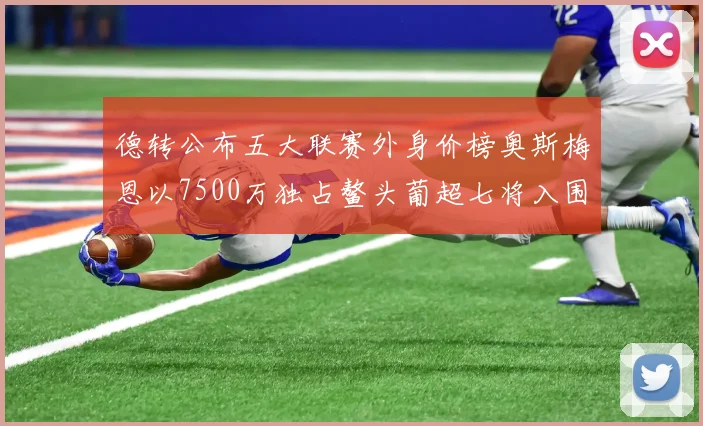 德转公布五大联赛外身价榜奥斯梅恩以7500万独占鳌头葡超七将入围
