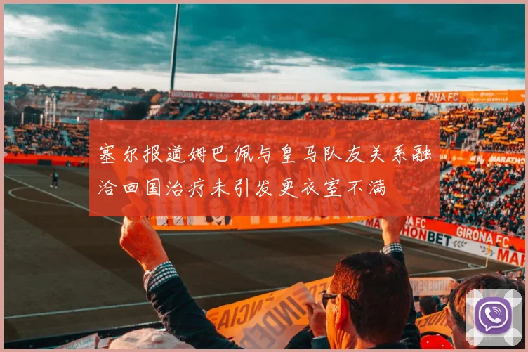 塞尔报道姆巴佩与皇马队友关系融洽回国治疗未引发更衣室不满