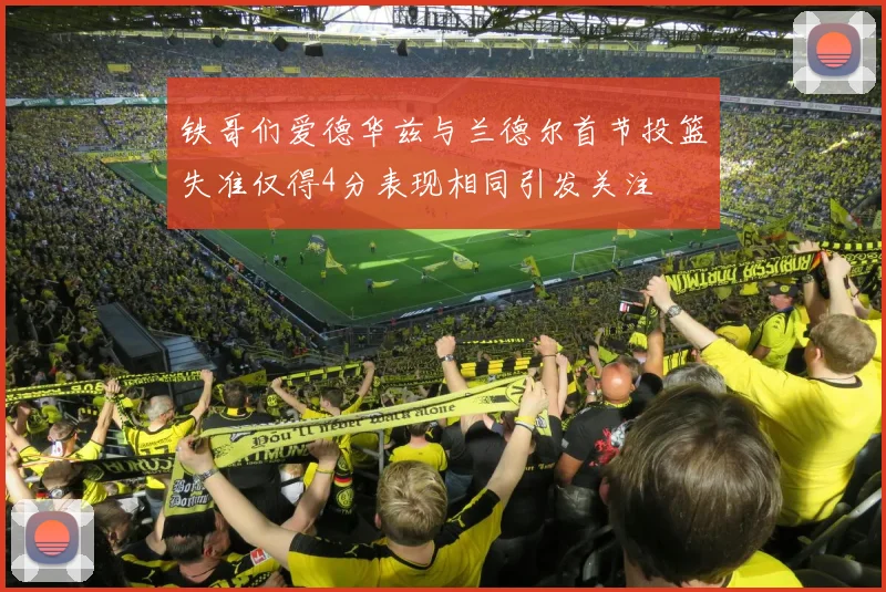 铁哥们爱德华兹与兰德尔首节投篮失准仅得4分表现相同引发关注
