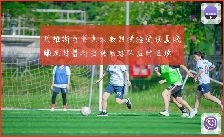 贝维斯与蒋光太激烈拼抢受伤夏晓曦及时替补出场助球队应对困境