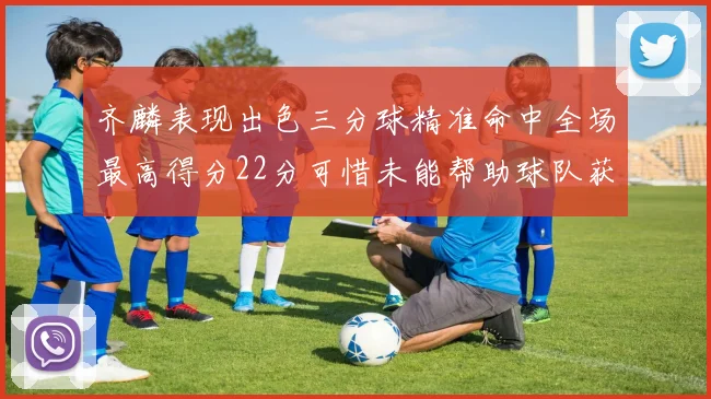 齐麟表现出色三分球精准命中全场最高得分22分可惜未能帮助球队获胜