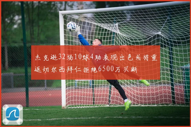 杰克逊32场10球4助表现出色或将重返切尔西拜仁拒绝6500万买断