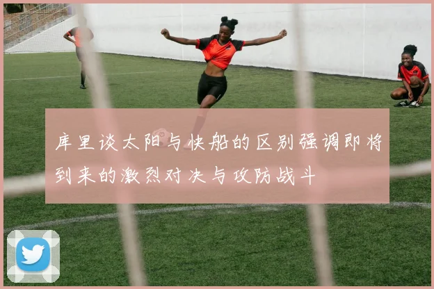库里谈太阳与快船的区别强调即将到来的激烈对决与攻防战斗