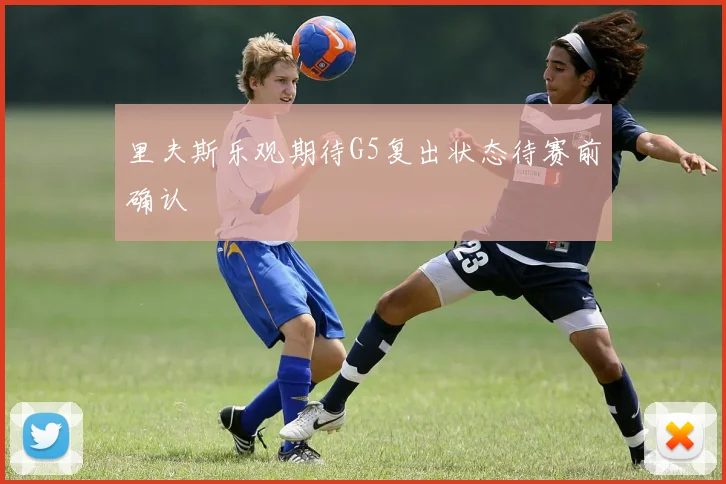 里夫斯乐观期待G5复出状态待赛前确认