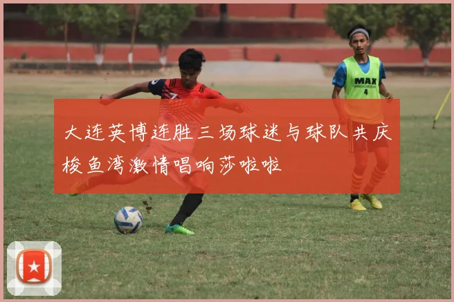 大连英博连胜三场球迷与球队共庆梭鱼湾激情唱响莎啦啦