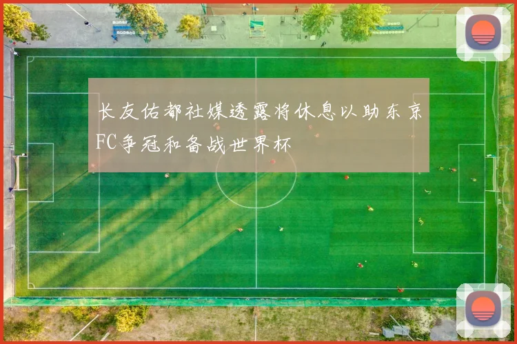 长友佑都社媒透露将休息以助东京FC争冠和备战世界杯
