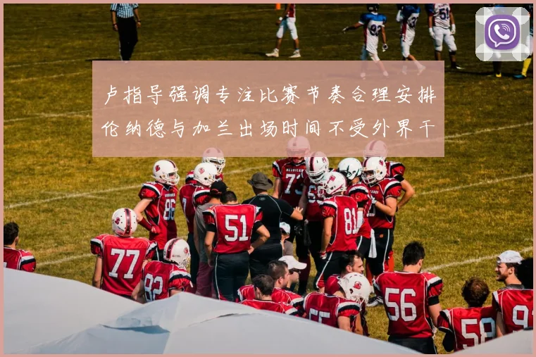 卢指导强调专注比赛节奏合理安排伦纳德与加兰出场时间不受外界干扰