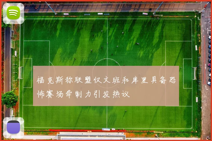 福克斯称联盟仅文班和库里具备恐怖赛场牵制力引发热议