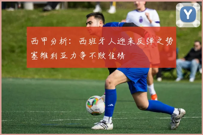 西甲分析：西班牙人迎来反弹之势塞维利亚力争不败佳绩