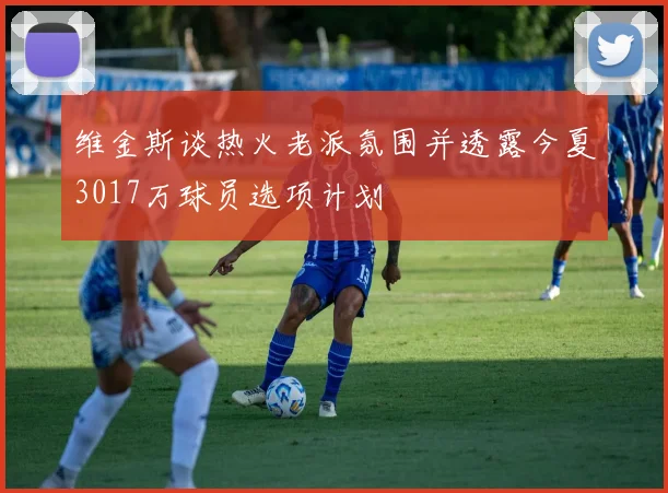 维金斯谈热火老派氛围并透露今夏3017万球员选项计划