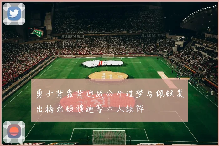 勇士背靠背迎战公牛追梦与佩顿复出梅尔顿穆迪等六人缺阵