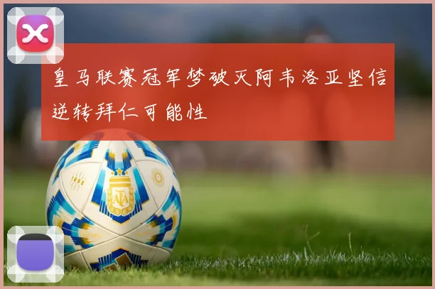 皇马联赛冠军梦破灭阿韦洛亚坚信逆转拜仁可能性