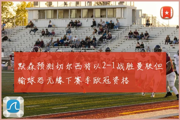 默森预测切尔西将以2-1战胜曼联但输球恐无缘下赛季欧冠资格